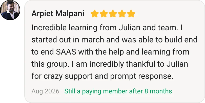 Arpiet Malpani, AI Profit Boardroom member review (5 stars, paying member for 8 months): Incredible learning from Julian and team. I started out in march and was able to build end to end SAAS with the help and learning from this group. I am incredibly thankful to Julian for crazy support and prompt response.